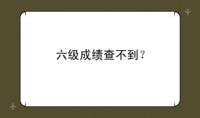 六级成绩查不到？