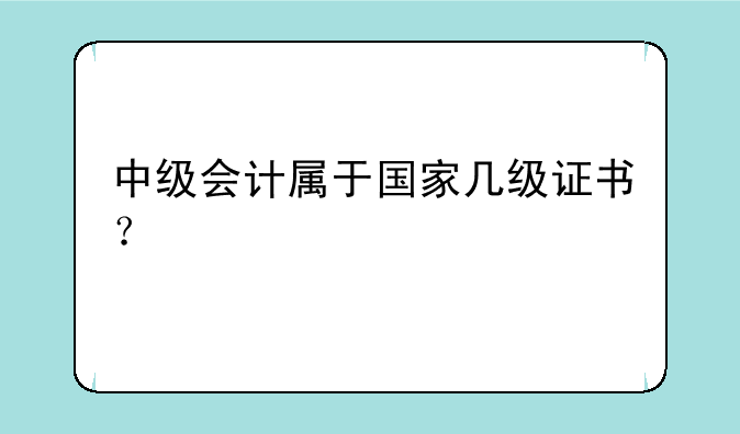 中级会计属于国家几级证书？
