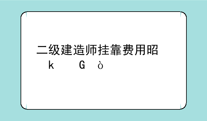 二级建造师挂靠费用是多少？