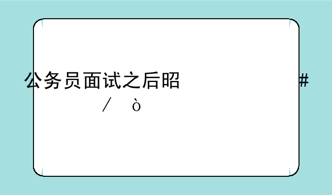 公务员面试之后是什么流程？