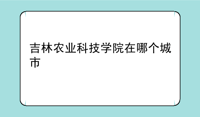 吉林农业科技学院在哪个城市