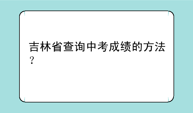 吉林省查询中考成绩的方法？