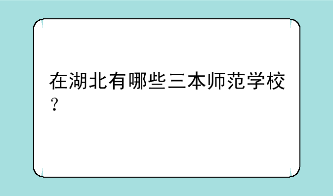 在湖北有哪些三本师范学校？