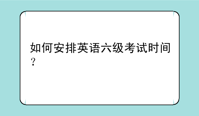 如何安排英语六级考试时间？
