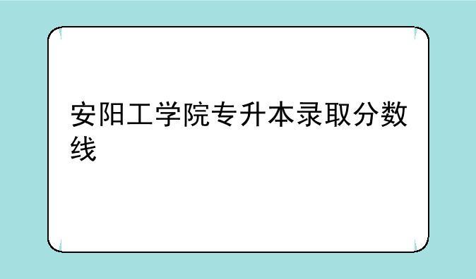 安阳工学院专升本录取分数线