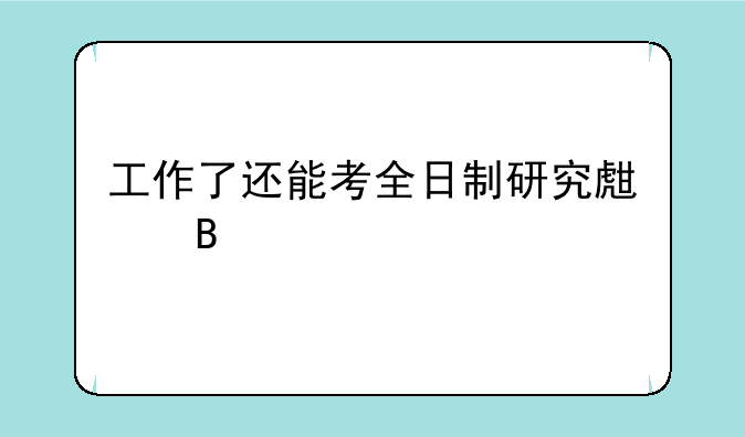 工作了还能考全日制研究生吗