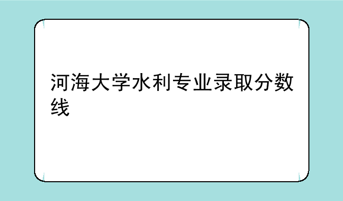 河海大学水利专业录取分数线