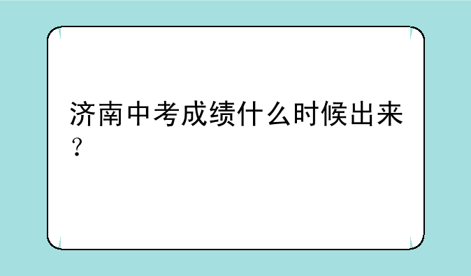 济南中考成绩什么时候出来？