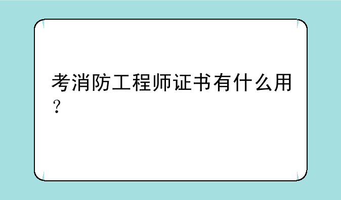 考消防工程师证书有什么用？