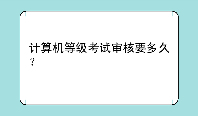 计算机等级考试审核要多久？