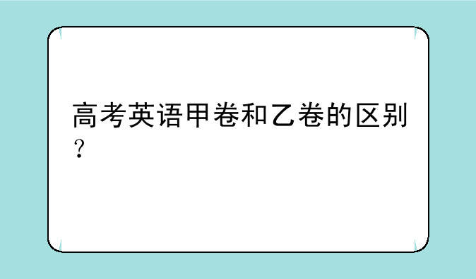 高考英语甲卷和乙卷的区别？