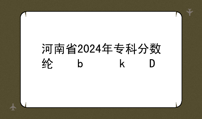 河南省2024年专科分数线是多少?
