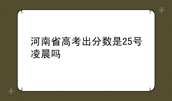 河南省高考出分数是25号凌晨吗