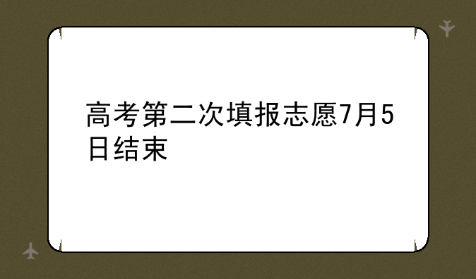 高考第二次填报志愿7月5日结束