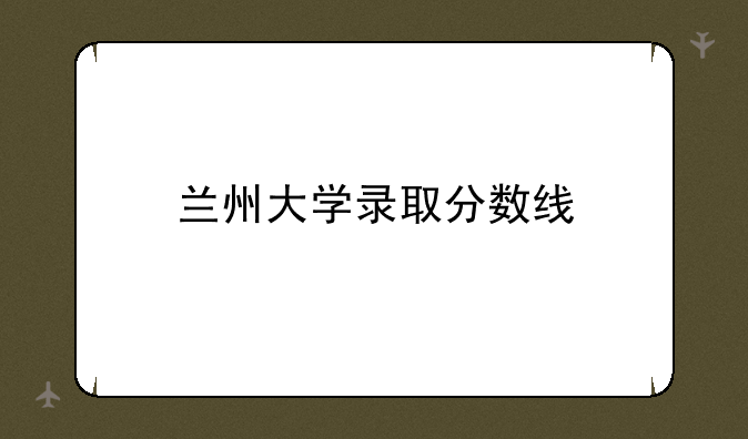 兰州大学录取分数线