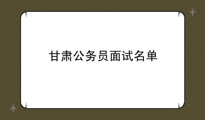 甘肃公务员面试名单