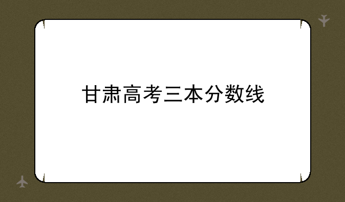 甘肃高考三本分数线