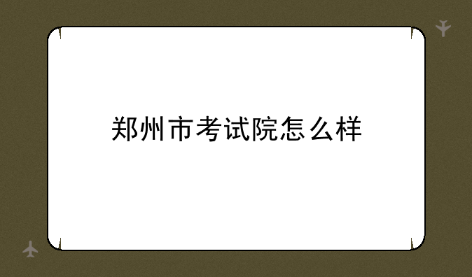 郑州市考试院怎么样