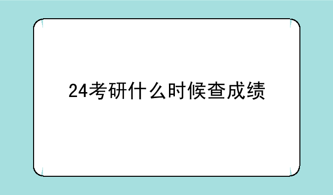 24考研什么时候查成绩