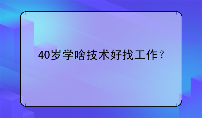 40岁学啥技术好找工作？