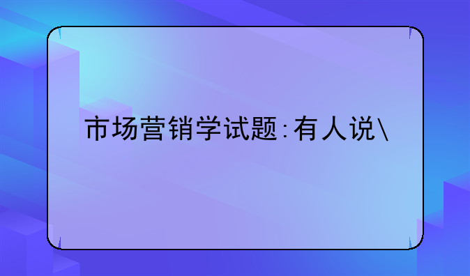 市场营销学试题:有人说