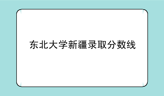 东北大学新疆录取分数线