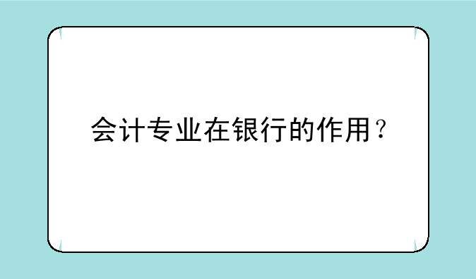 会计专业在银行的作用？