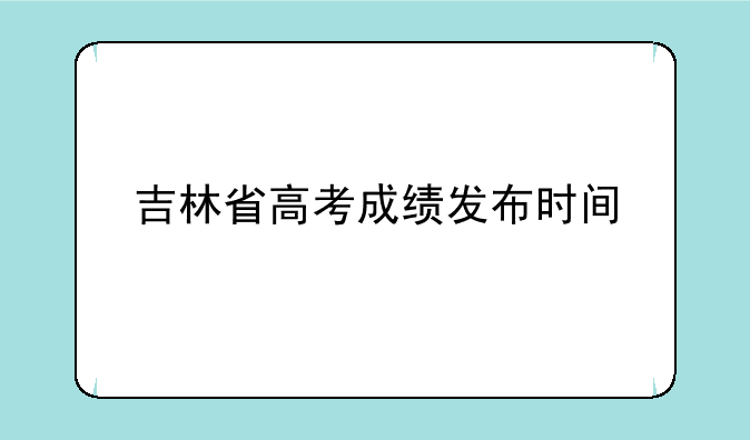 吉林省高考成绩发布时间