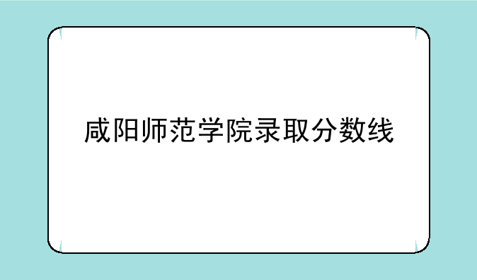 咸阳师范学院录取分数线
