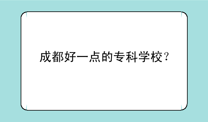 成都好一点的专科学校？