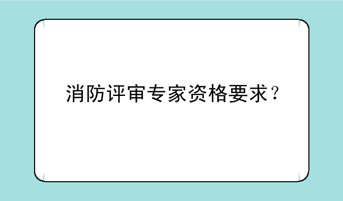 消防评审专家资格要求？
