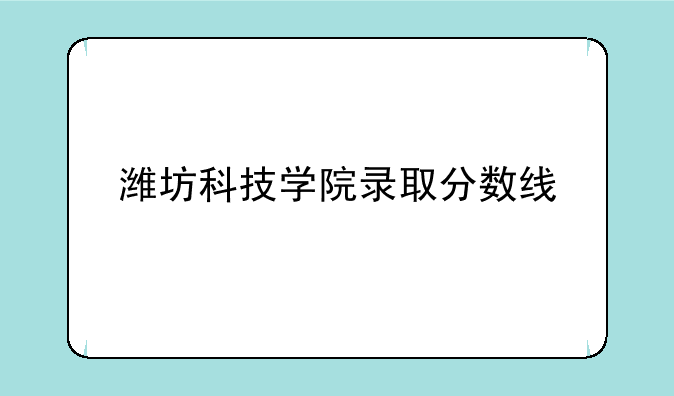 潍坊科技学院录取分数线
