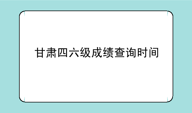 甘肃四六级成绩查询时间