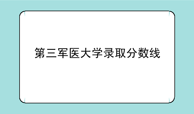 第三军医大学录取分数线