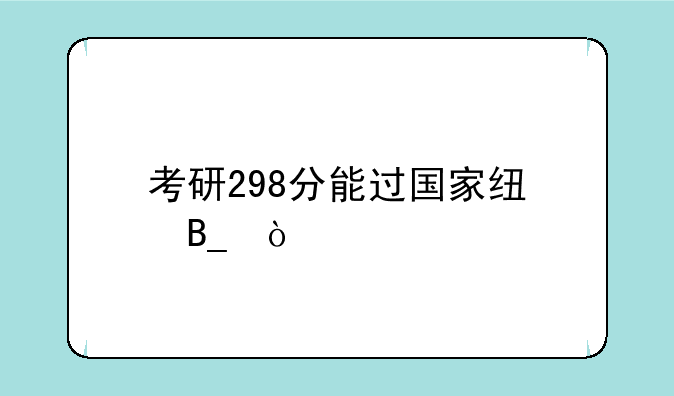 考研298分能过国家线吗？