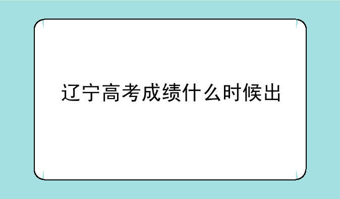 辽宁高考成绩什么时候出