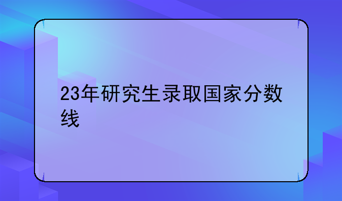 23年研究生录取国家分数线