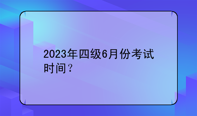 2023年四级6月份考试时间？