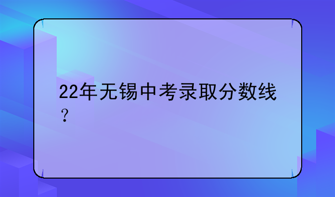 22年无锡中考录取分数线？