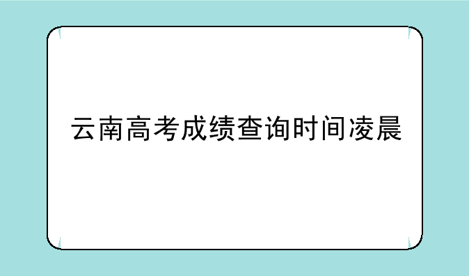 云南高考成绩查询时间凌晨