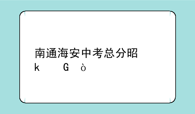 南通海安中考总分是多少？