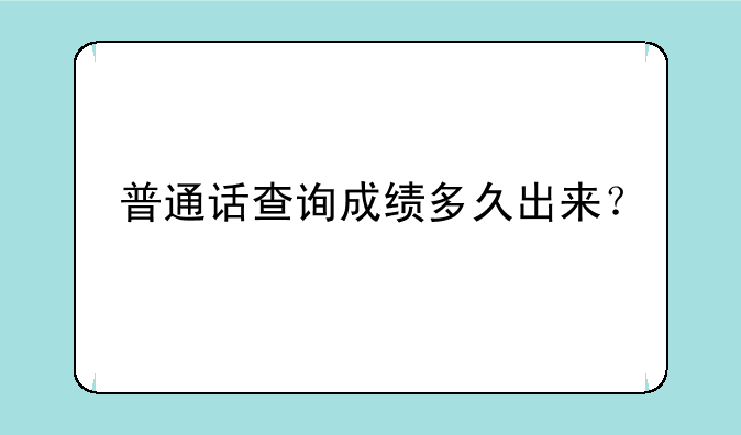 普通话查询成绩多久出来？