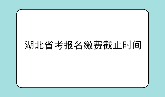湖北省考报名缴费截止时间