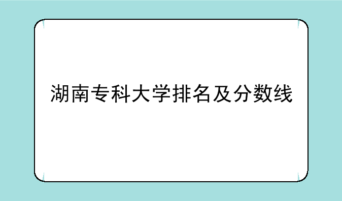 湖南专科大学排名及分数线