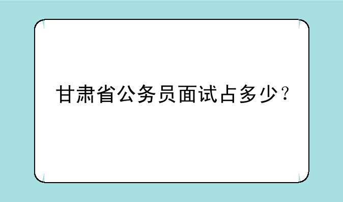 甘肃省公务员面试占多少？