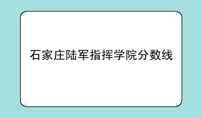 石家庄陆军指挥学院分数线