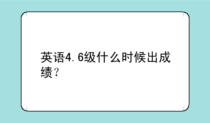 英语4.6级什么时候出成绩？
