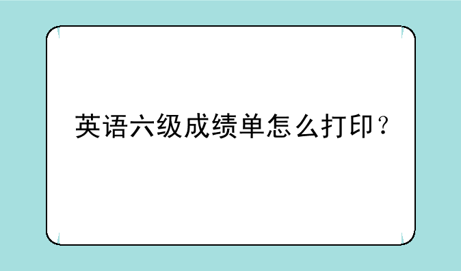 英语六级成绩单怎么打印？