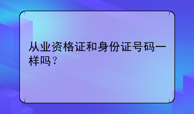 从业资格证和身份证号码一样吗？
