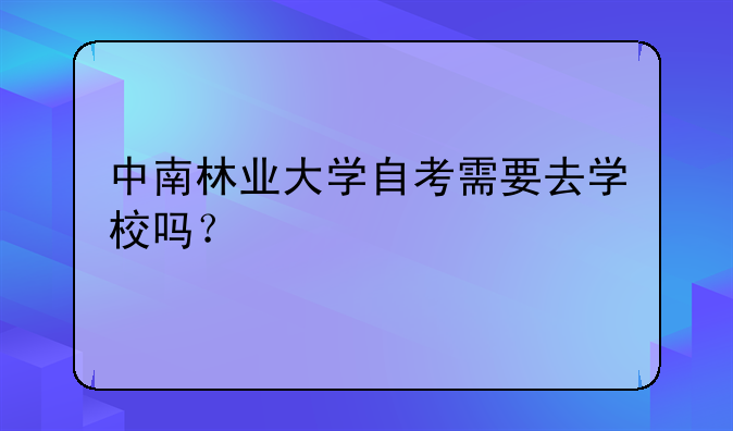 中南林业大学自考需要去学校吗？